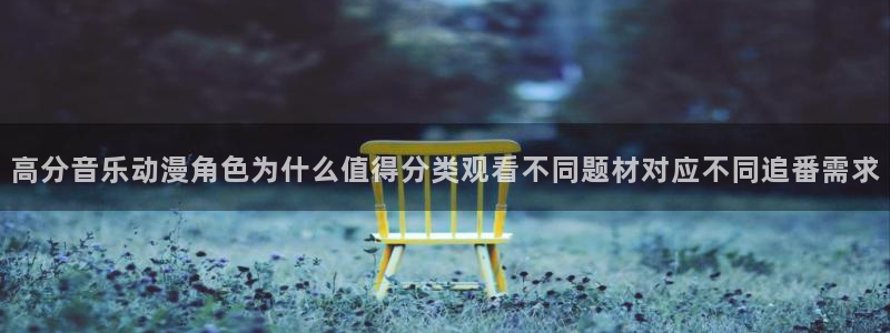动漫更新资讯：高分音乐动漫角色为什么值得分类观看不同题材对应不同追番需求