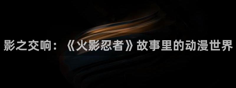 完结动漫：影之交响：《火影忍者》故事里的动漫世界