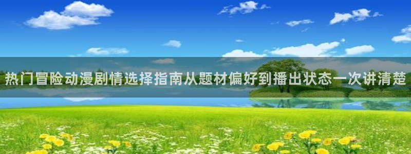 动漫网入口:热门冒险动漫剧情选择指南从题材偏好到播出状态一次讲清楚
