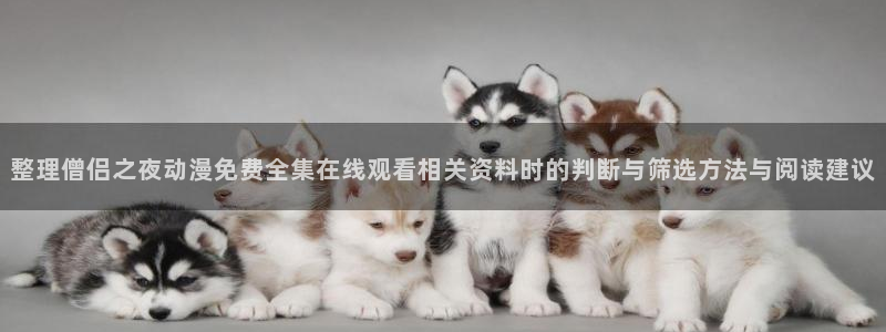 动漫网在线入口:整理僧侣之夜动漫免费全集在线观看相关资料时的判断与筛选方法与阅读建议