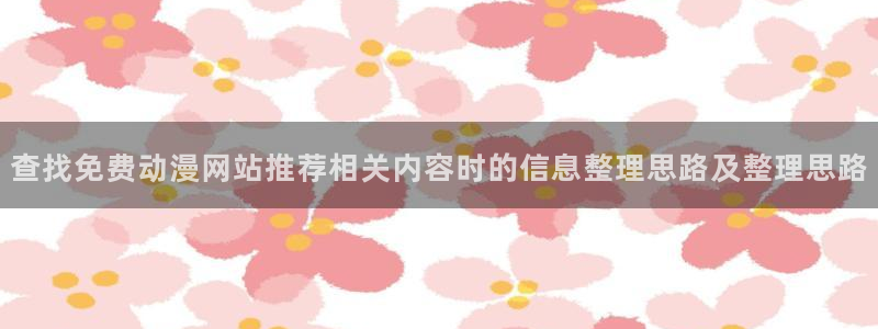 穿越动漫推荐:查找免费动漫网站推荐相关内容时的信息整理思路及整理思路