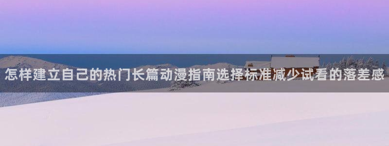 动漫网首页：怎样建立自己的热门长篇动漫指南选择标准减少试看的落差感