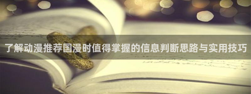 动漫推荐网站：了解动漫推荐国漫时值得掌握的信息判断思路与实用技巧