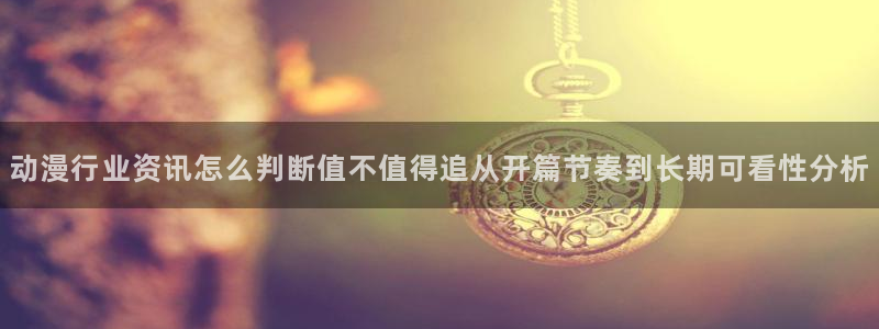 动漫网入口页面：动漫行业资讯怎么判断值不值得追从开篇节奏到长期可看性分析