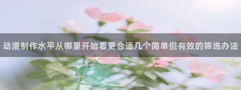 动漫更新资讯：动漫制作水平从哪里开始看更合适几个简单但有效的筛选办法