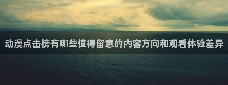 最新动漫：动漫点击榜有哪些值得留意的内容方向和观看体验差异